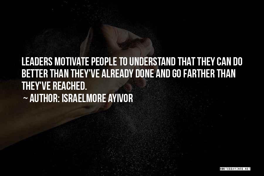 Israelmore Ayivor Quotes: Leaders Motivate People To Understand That They Can Do Better Than They've Already Done And Go Farther Than They've Reached.