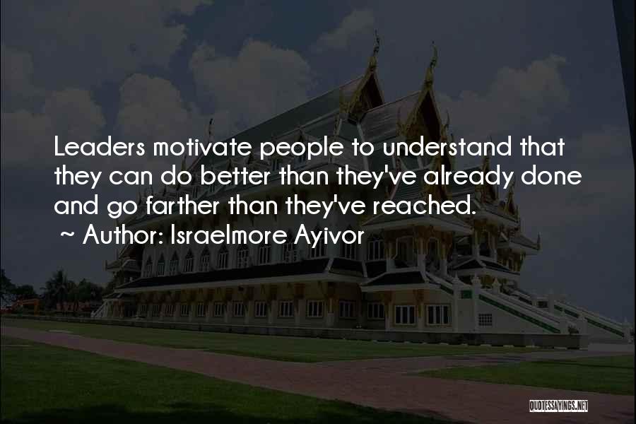 Israelmore Ayivor Quotes: Leaders Motivate People To Understand That They Can Do Better Than They've Already Done And Go Farther Than They've Reached.