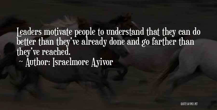 Israelmore Ayivor Quotes: Leaders Motivate People To Understand That They Can Do Better Than They've Already Done And Go Farther Than They've Reached.