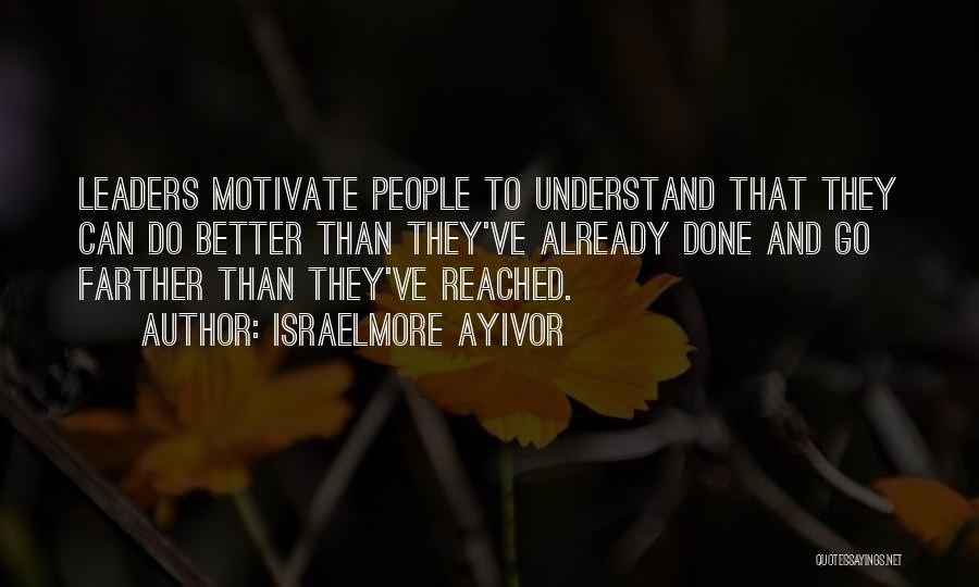 Israelmore Ayivor Quotes: Leaders Motivate People To Understand That They Can Do Better Than They've Already Done And Go Farther Than They've Reached.