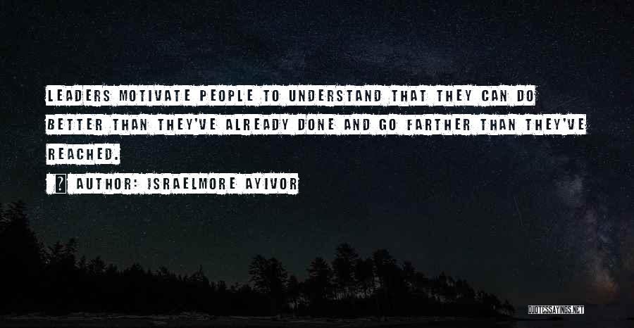 Israelmore Ayivor Quotes: Leaders Motivate People To Understand That They Can Do Better Than They've Already Done And Go Farther Than They've Reached.