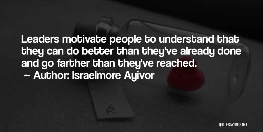 Israelmore Ayivor Quotes: Leaders Motivate People To Understand That They Can Do Better Than They've Already Done And Go Farther Than They've Reached.