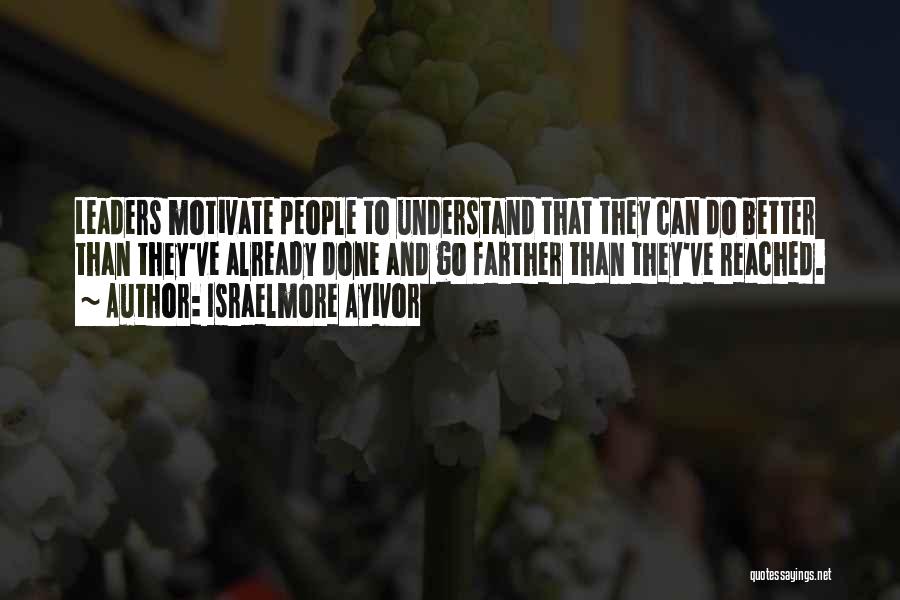 Israelmore Ayivor Quotes: Leaders Motivate People To Understand That They Can Do Better Than They've Already Done And Go Farther Than They've Reached.