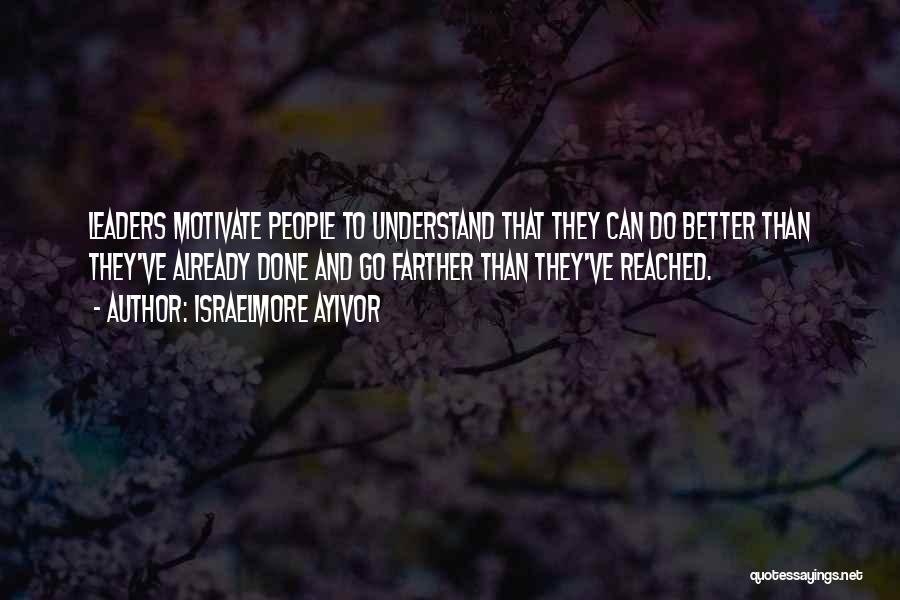 Israelmore Ayivor Quotes: Leaders Motivate People To Understand That They Can Do Better Than They've Already Done And Go Farther Than They've Reached.