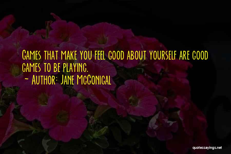 Jane McGonigal Quotes: Games That Make You Feel Good About Yourself Are Good Games To Be Playing.