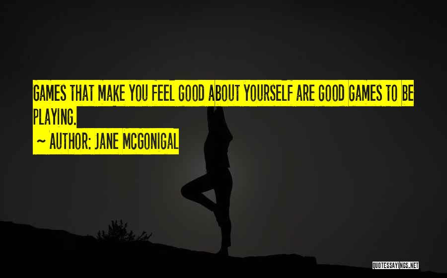 Jane McGonigal Quotes: Games That Make You Feel Good About Yourself Are Good Games To Be Playing.