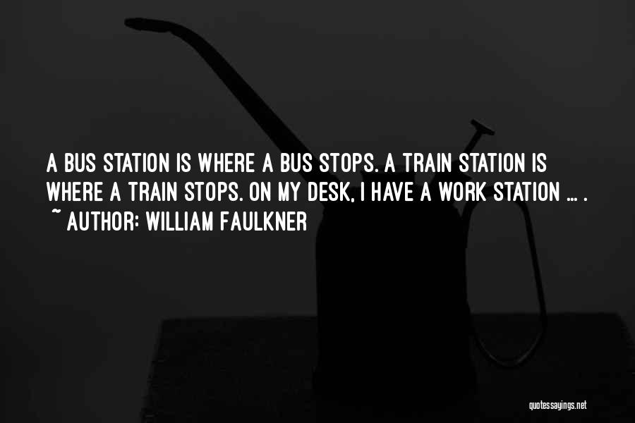 William Faulkner Quotes: A Bus Station Is Where A Bus Stops. A Train Station Is Where A Train Stops. On My Desk, I