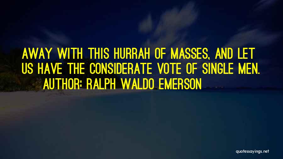 Ralph Waldo Emerson Quotes: Away With This Hurrah Of Masses, And Let Us Have The Considerate Vote Of Single Men.