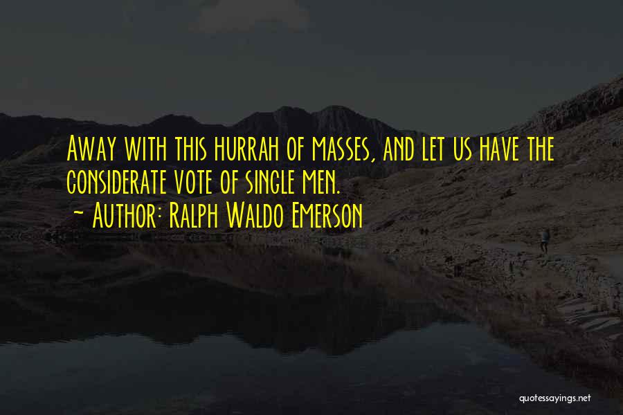 Ralph Waldo Emerson Quotes: Away With This Hurrah Of Masses, And Let Us Have The Considerate Vote Of Single Men.