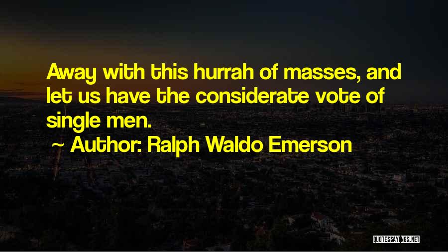 Ralph Waldo Emerson Quotes: Away With This Hurrah Of Masses, And Let Us Have The Considerate Vote Of Single Men.