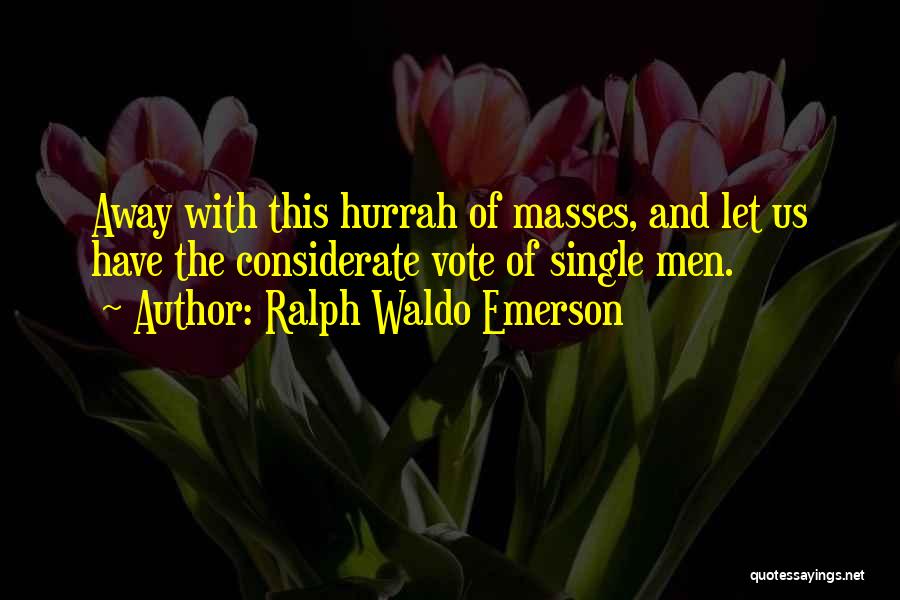 Ralph Waldo Emerson Quotes: Away With This Hurrah Of Masses, And Let Us Have The Considerate Vote Of Single Men.