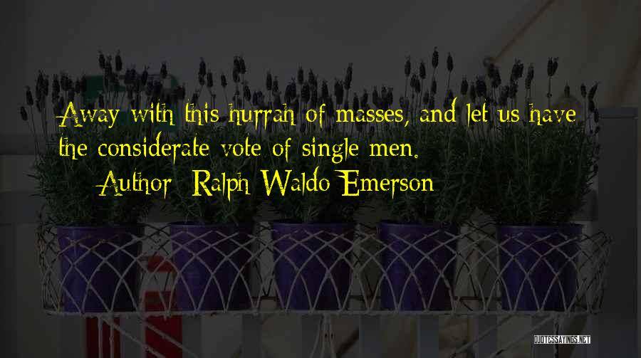 Ralph Waldo Emerson Quotes: Away With This Hurrah Of Masses, And Let Us Have The Considerate Vote Of Single Men.