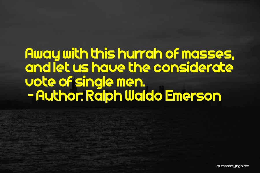 Ralph Waldo Emerson Quotes: Away With This Hurrah Of Masses, And Let Us Have The Considerate Vote Of Single Men.