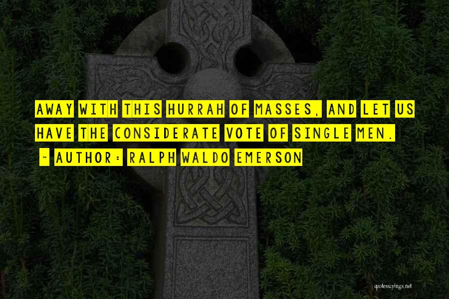 Ralph Waldo Emerson Quotes: Away With This Hurrah Of Masses, And Let Us Have The Considerate Vote Of Single Men.