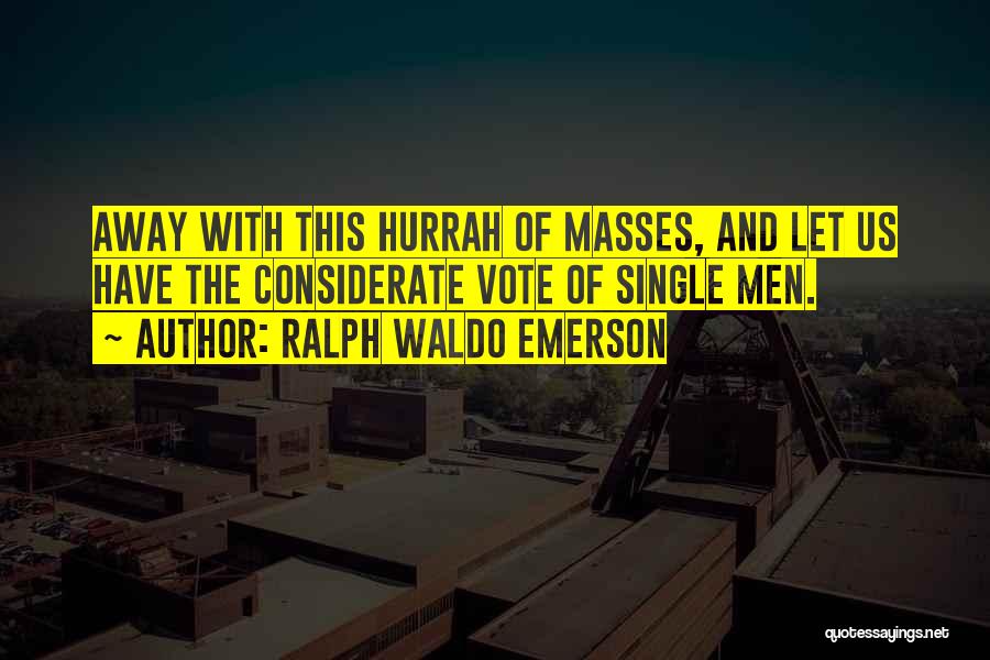 Ralph Waldo Emerson Quotes: Away With This Hurrah Of Masses, And Let Us Have The Considerate Vote Of Single Men.