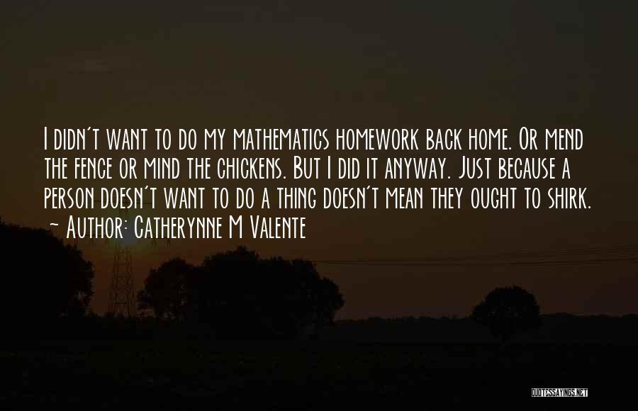 Catherynne M Valente Quotes: I Didn't Want To Do My Mathematics Homework Back Home. Or Mend The Fence Or Mind The Chickens. But I