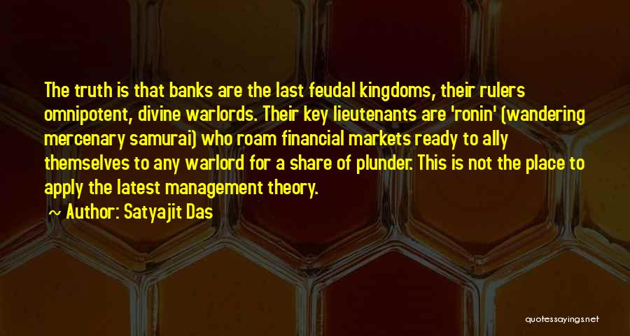 Satyajit Das Quotes: The Truth Is That Banks Are The Last Feudal Kingdoms, Their Rulers Omnipotent, Divine Warlords. Their Key Lieutenants Are 'ronin'