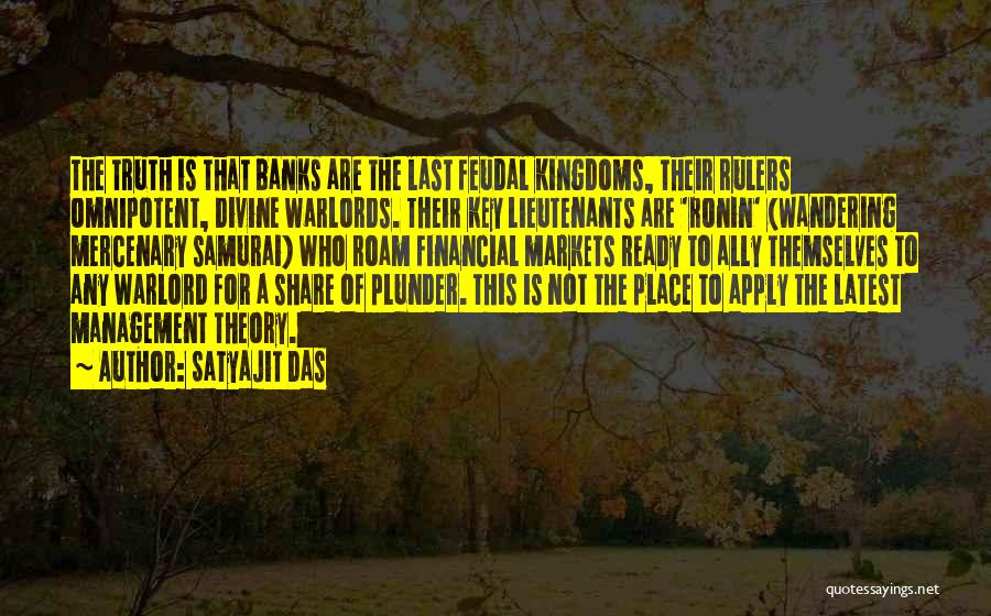 Satyajit Das Quotes: The Truth Is That Banks Are The Last Feudal Kingdoms, Their Rulers Omnipotent, Divine Warlords. Their Key Lieutenants Are 'ronin'