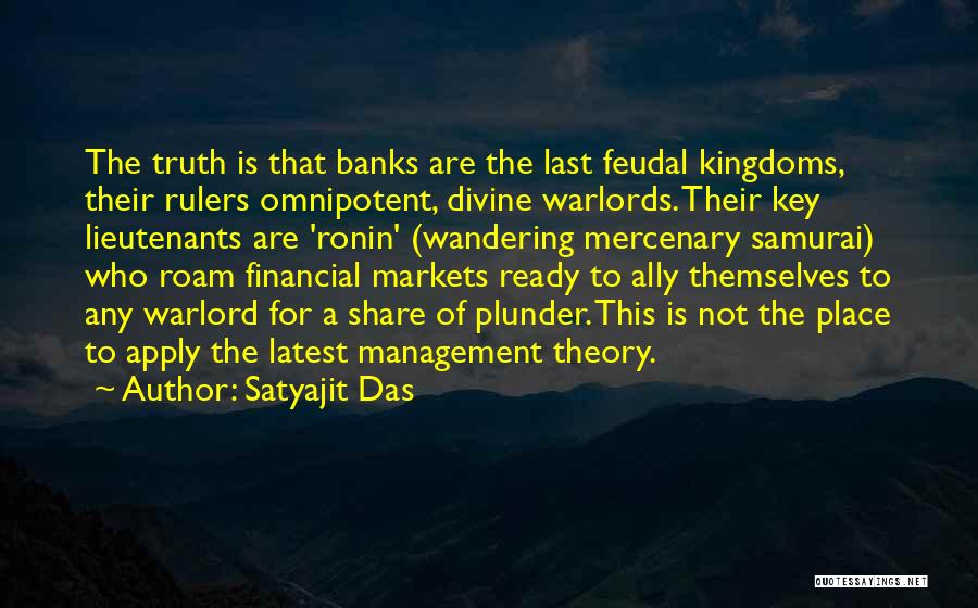 Satyajit Das Quotes: The Truth Is That Banks Are The Last Feudal Kingdoms, Their Rulers Omnipotent, Divine Warlords. Their Key Lieutenants Are 'ronin'