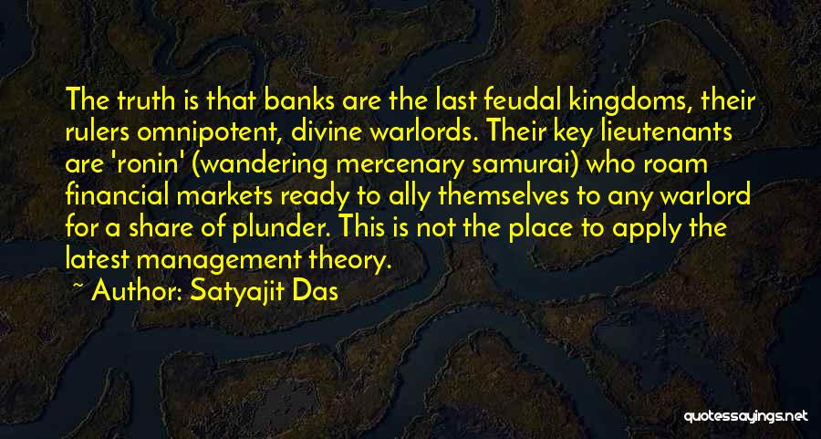 Satyajit Das Quotes: The Truth Is That Banks Are The Last Feudal Kingdoms, Their Rulers Omnipotent, Divine Warlords. Their Key Lieutenants Are 'ronin'