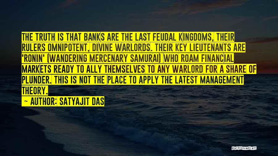 Satyajit Das Quotes: The Truth Is That Banks Are The Last Feudal Kingdoms, Their Rulers Omnipotent, Divine Warlords. Their Key Lieutenants Are 'ronin'