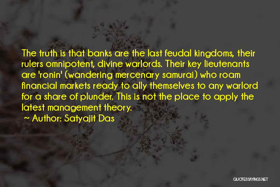 Satyajit Das Quotes: The Truth Is That Banks Are The Last Feudal Kingdoms, Their Rulers Omnipotent, Divine Warlords. Their Key Lieutenants Are 'ronin'