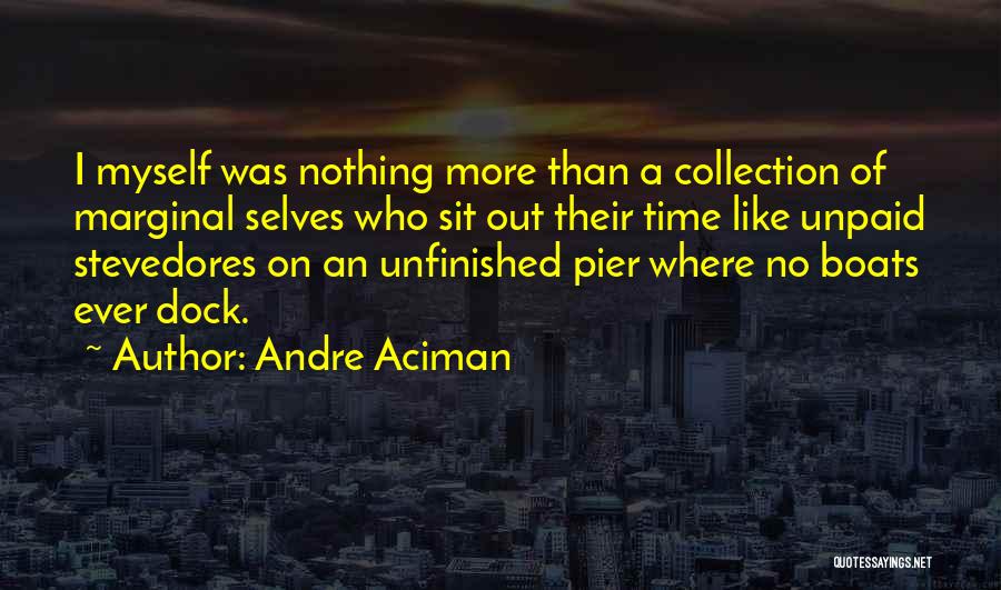 Andre Aciman Quotes: I Myself Was Nothing More Than A Collection Of Marginal Selves Who Sit Out Their Time Like Unpaid Stevedores On