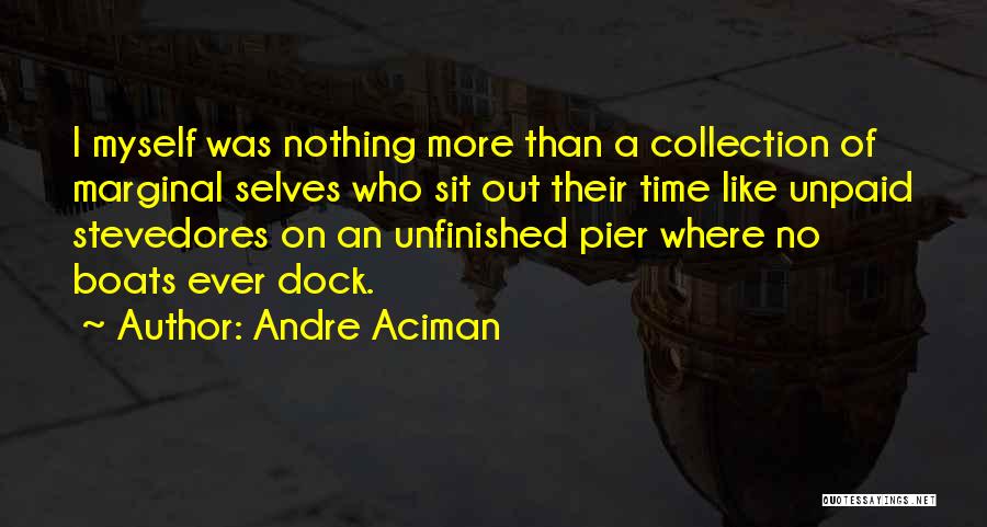 Andre Aciman Quotes: I Myself Was Nothing More Than A Collection Of Marginal Selves Who Sit Out Their Time Like Unpaid Stevedores On