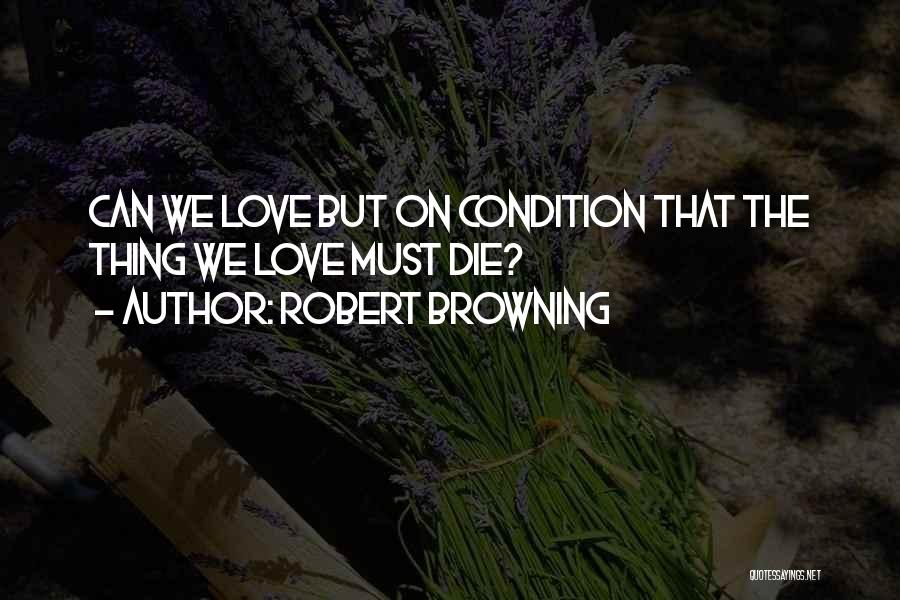 Robert Browning Quotes: Can We Love But On Condition That The Thing We Love Must Die?