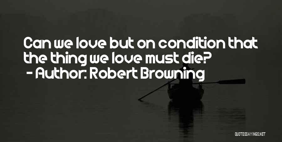 Robert Browning Quotes: Can We Love But On Condition That The Thing We Love Must Die?