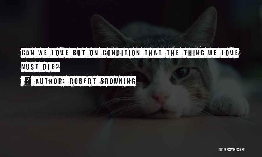 Robert Browning Quotes: Can We Love But On Condition That The Thing We Love Must Die?