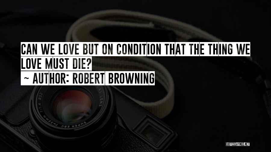 Robert Browning Quotes: Can We Love But On Condition That The Thing We Love Must Die?