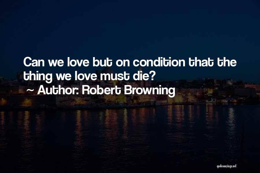 Robert Browning Quotes: Can We Love But On Condition That The Thing We Love Must Die?