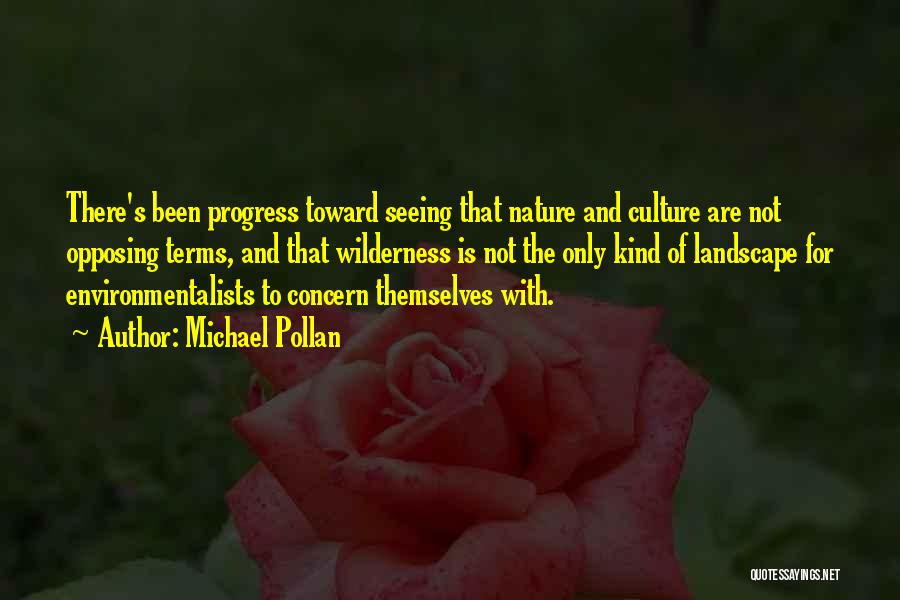 Michael Pollan Quotes: There's Been Progress Toward Seeing That Nature And Culture Are Not Opposing Terms, And That Wilderness Is Not The Only