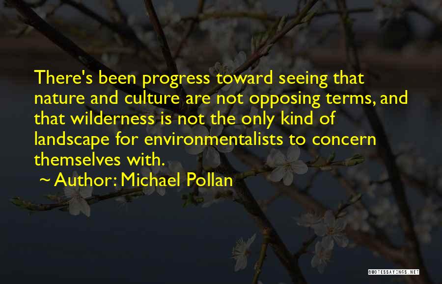 Michael Pollan Quotes: There's Been Progress Toward Seeing That Nature And Culture Are Not Opposing Terms, And That Wilderness Is Not The Only
