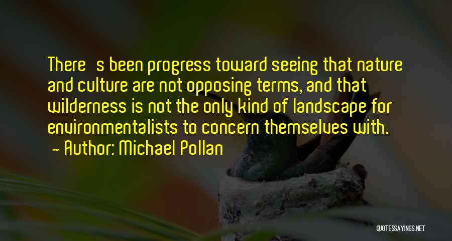 Michael Pollan Quotes: There's Been Progress Toward Seeing That Nature And Culture Are Not Opposing Terms, And That Wilderness Is Not The Only