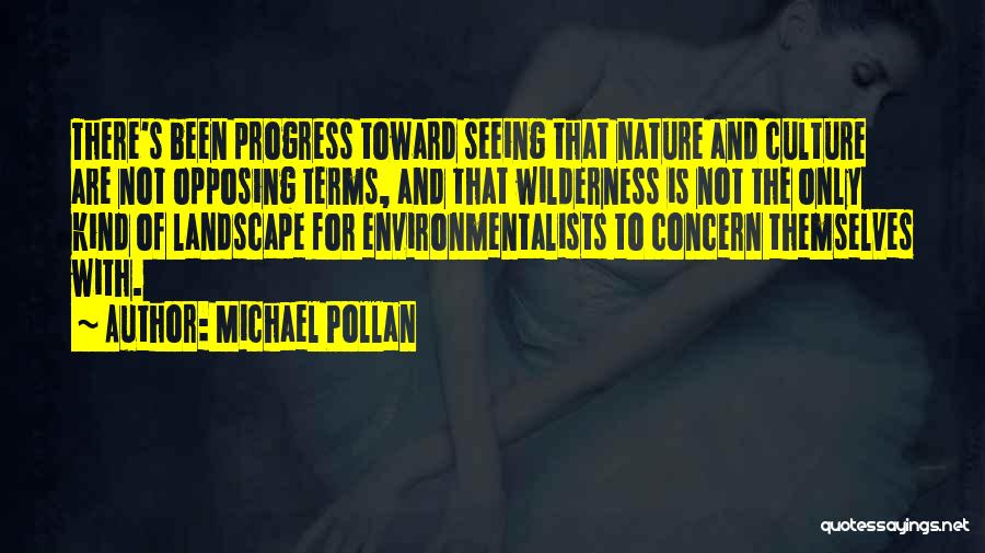 Michael Pollan Quotes: There's Been Progress Toward Seeing That Nature And Culture Are Not Opposing Terms, And That Wilderness Is Not The Only