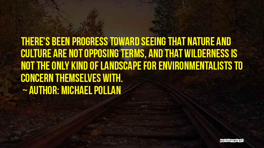 Michael Pollan Quotes: There's Been Progress Toward Seeing That Nature And Culture Are Not Opposing Terms, And That Wilderness Is Not The Only