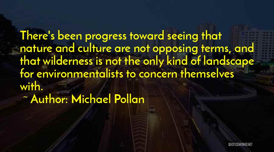 Michael Pollan Quotes: There's Been Progress Toward Seeing That Nature And Culture Are Not Opposing Terms, And That Wilderness Is Not The Only