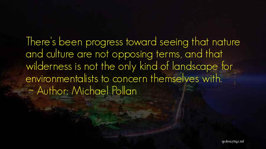 Michael Pollan Quotes: There's Been Progress Toward Seeing That Nature And Culture Are Not Opposing Terms, And That Wilderness Is Not The Only