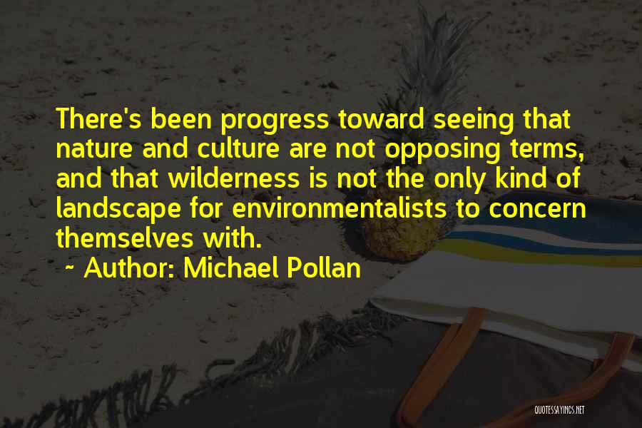 Michael Pollan Quotes: There's Been Progress Toward Seeing That Nature And Culture Are Not Opposing Terms, And That Wilderness Is Not The Only