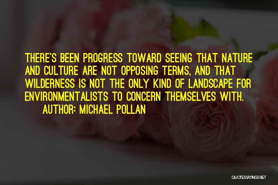 Michael Pollan Quotes: There's Been Progress Toward Seeing That Nature And Culture Are Not Opposing Terms, And That Wilderness Is Not The Only