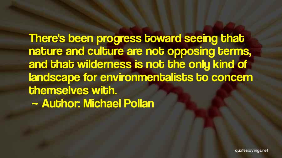 Michael Pollan Quotes: There's Been Progress Toward Seeing That Nature And Culture Are Not Opposing Terms, And That Wilderness Is Not The Only