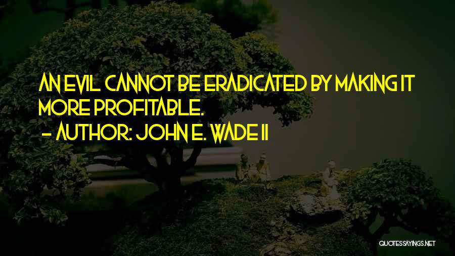 John E. Wade II Quotes: An Evil Cannot Be Eradicated By Making It More Profitable.