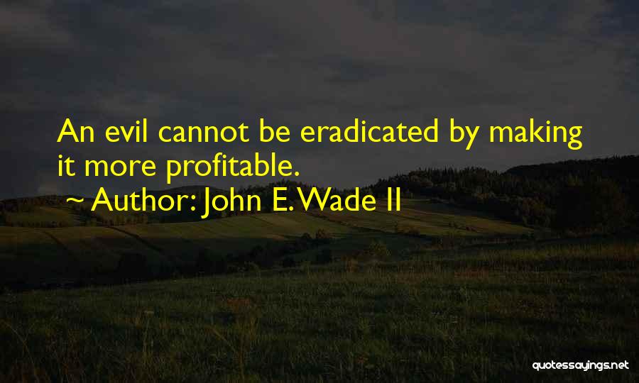 John E. Wade II Quotes: An Evil Cannot Be Eradicated By Making It More Profitable.