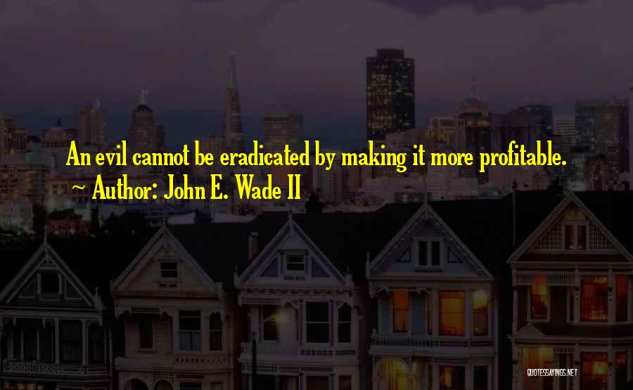 John E. Wade II Quotes: An Evil Cannot Be Eradicated By Making It More Profitable.