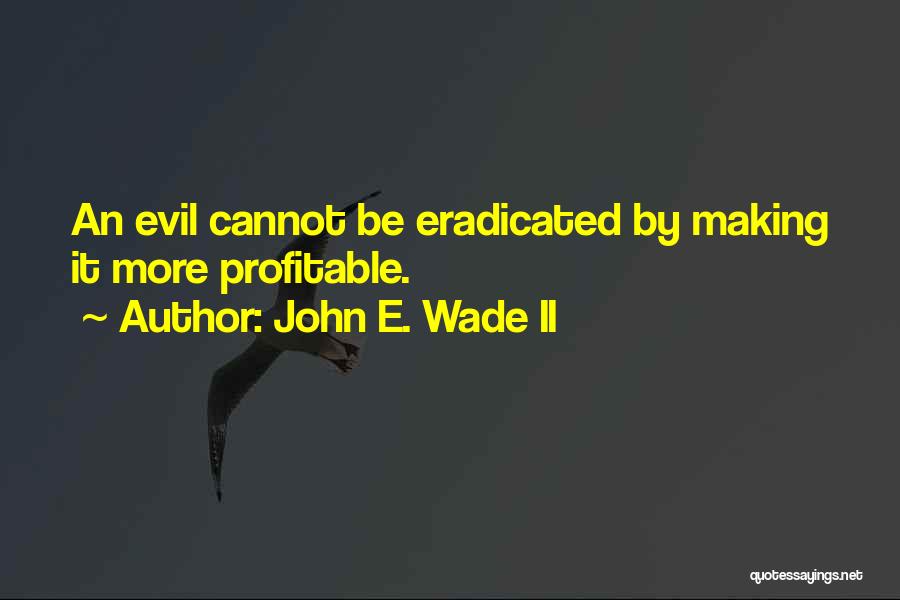 John E. Wade II Quotes: An Evil Cannot Be Eradicated By Making It More Profitable.