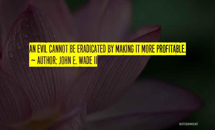 John E. Wade II Quotes: An Evil Cannot Be Eradicated By Making It More Profitable.