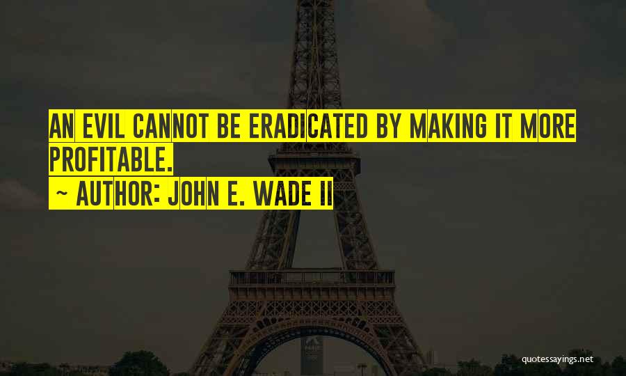 John E. Wade II Quotes: An Evil Cannot Be Eradicated By Making It More Profitable.