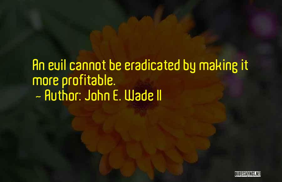 John E. Wade II Quotes: An Evil Cannot Be Eradicated By Making It More Profitable.